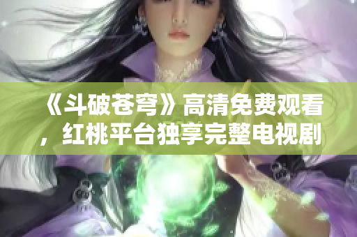 《斗破苍穹》高清免费观看，红桃平台独享完整电视剧