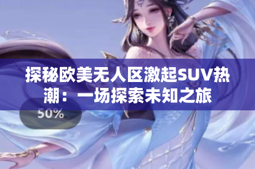 探秘欧美无人区激起SUV热潮：一场探索未知之旅