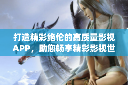 打造精彩绝伦的高质量影视APP，助您畅享精彩影视世界(1)