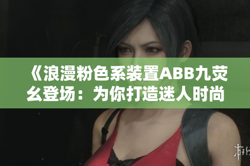 《浪漫粉色系装置ABB九荧幺登场：为你打造迷人时尚新风尚》