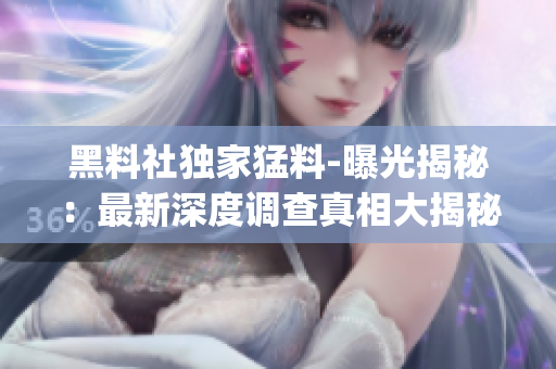 黑料社独家猛料-曝光揭秘：最新深度调查真相大揭秘(1)