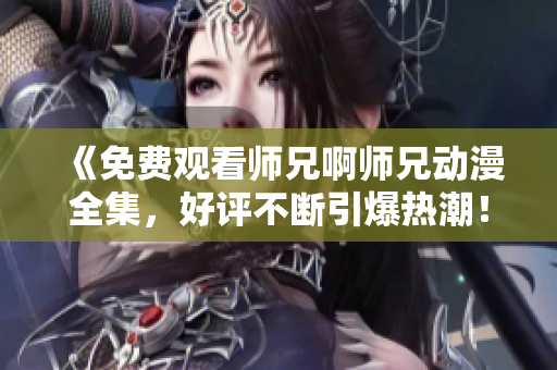 《免费观看师兄啊师兄动漫全集，好评不断引爆热潮！》