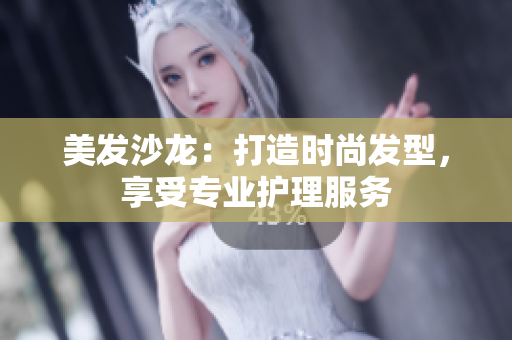 美发沙龙：打造时尚发型，享受专业护理服务