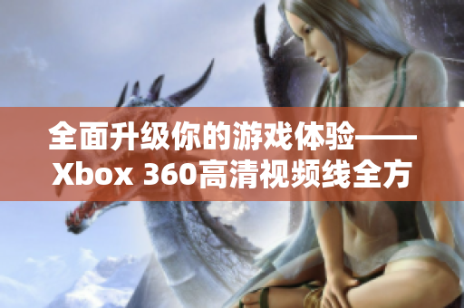 全面升级你的游戏体验——Xbox 360高清视频线全方位解析