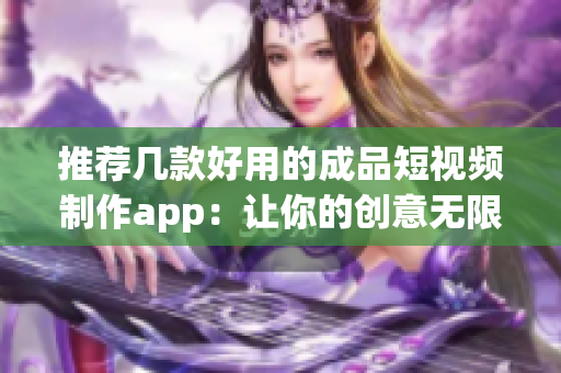 推荐几款好用的成品短视频制作app：让你的创意无限迸发!