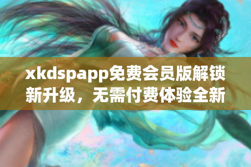 xkdspapp免费会员版解锁新升级，无需付费体验全新功能