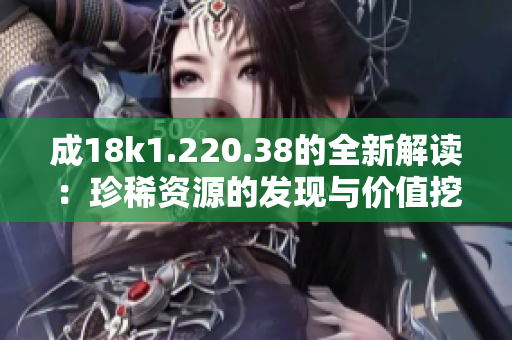 成18k1.220.38的全新解读：珍稀资源的发现与价值挖掘