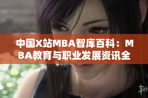 中国X站MBA智库百科：MBA教育与职业发展资讯全纪录