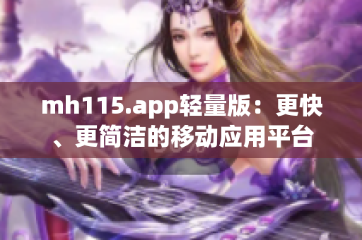 mh115.app轻量版：更快、更简洁的移动应用平台