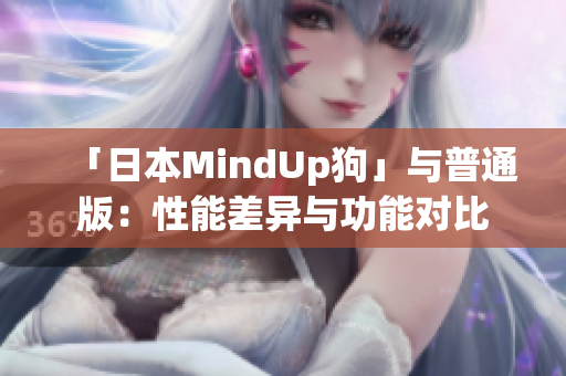 「日本MindUp狗」与普通版：性能差异与功能对比