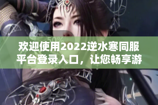 欢迎使用2022逆水寒同服平台登录入口，让您畅享游戏乐趣