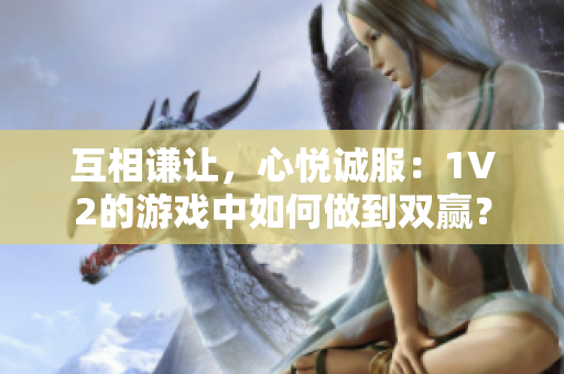 互相谦让，心悦诚服：1V2的游戏中如何做到双赢？