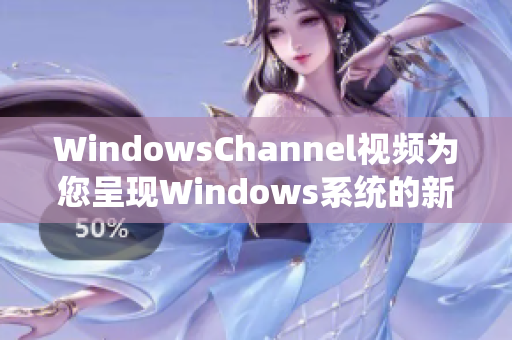 WindowsChannel视频为您呈现Windows系统的新视角