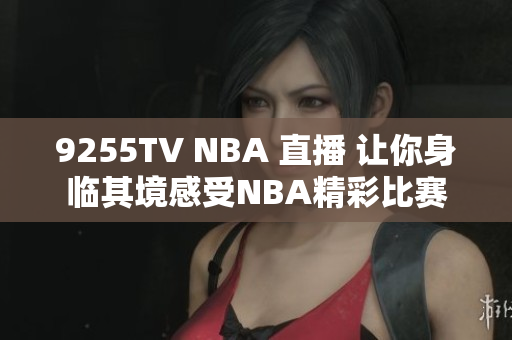 9255TV NBA 直播 让你身临其境感受NBA精彩比赛