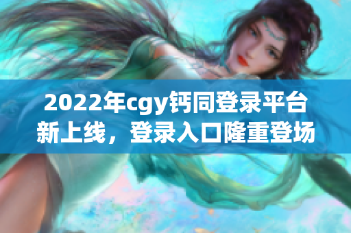 2022年cgy钙同登录平台新上线，登录入口隆重登场