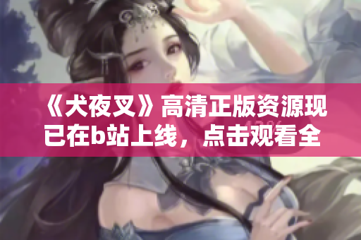 《犬夜叉》高清正版资源现已在b站上线，点击观看全程无死角！