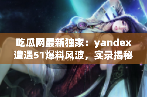 吃瓜网最新独家：yandex遭遇51爆料风波，实录揭秘！(1)