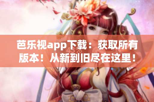 芭乐视app下载：获取所有版本！从新到旧尽在这里！