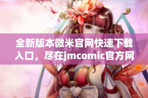 全新版本微米官网快速下载入口，尽在jmcomic官方网站2.0