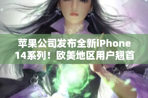 苹果公司发布全新iPhone14系列！欧美地区用户翘首以盼