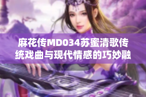 麻花传MD034苏蜜清歌传统戏曲与现代情感的巧妙融合