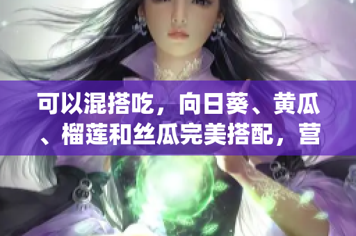 可以混搭吃，向日葵、黄瓜、榴莲和丝瓜完美搭配，营养美味双丰收！(1)