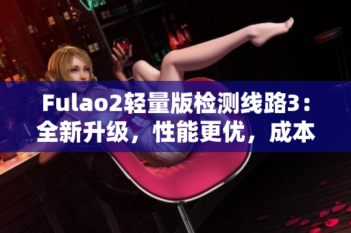 Fulao2轻量版检测线路3：全新升级，性能更优，成本更低