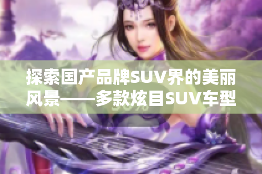 探索国产品牌SUV界的美丽风景——多款炫目SUV车型汇总