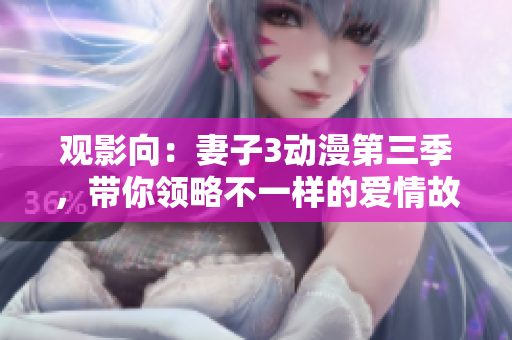 观影向：妻子3动漫第三季，带你领略不一样的爱情故事