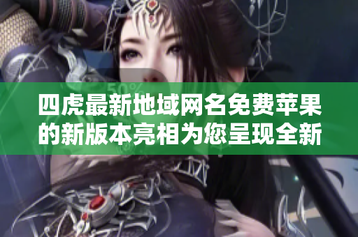 四虎最新地域网名免费苹果的新版本亮相为您呈现全新的体验