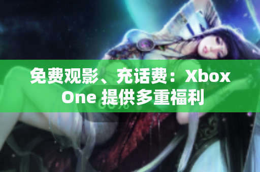 免费观影、充话费：Xbox One 提供多重福利