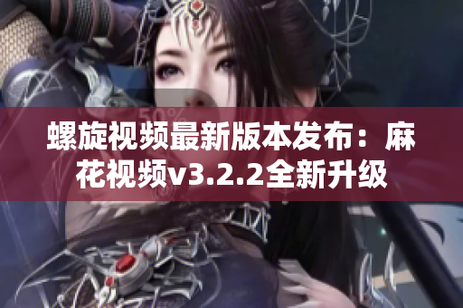 螺旋视频最新版本发布：麻花视频v3.2.2全新升级
