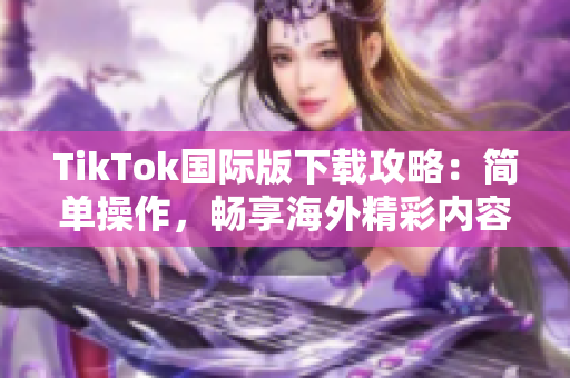 TikTok国际版下载攻略：简单操作，畅享海外精彩内容