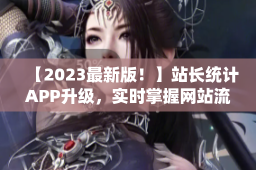 【2023最新版！】站长统计APP升级，实时掌握网站流量！