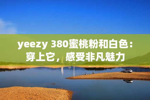 yeezy 380蜜桃粉和白色：穿上它，感受非凡魅力