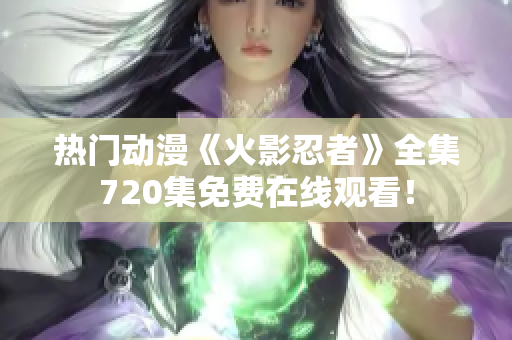 热门动漫《火影忍者》全集720集免费在线观看！