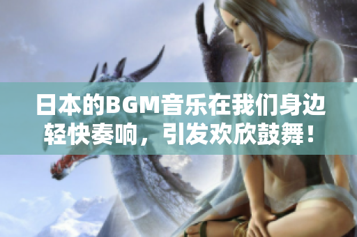 日本的BGM音乐在我们身边轻快奏响，引发欢欣鼓舞！