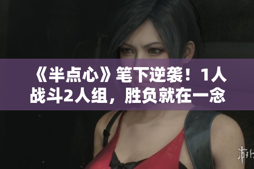 《半点心》笔下逆袭！1人战斗2人组，胜负就在一念之间！