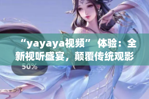 “yayaya视频” 体验：全新视听盛宴，颠覆传统观影方式