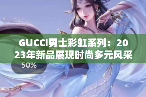 GUCCI男士彩虹系列：2023年新品展现时尚多元风采