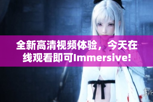 全新高清视频体验，今天在线观看即可Immersive!