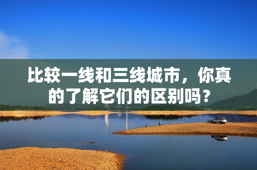 比较一线和三线城市，你真的了解它们的区别吗？