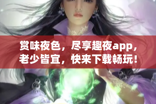 赏味夜色，尽享趣夜app，老少皆宜，快来下载畅玩！