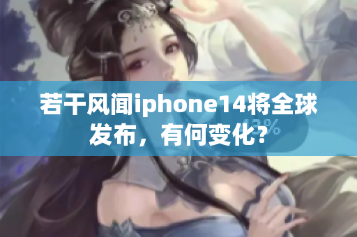 若干风闻iphone14将全球发布，有何变化？