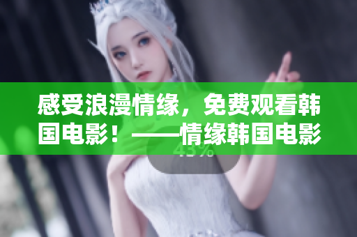 感受浪漫情缘，免费观看韩国电影！——情缘韩国电影免费在线观看