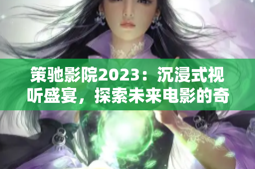 策驰影院2023：沉浸式视听盛宴，探索未来电影的奇妙世界