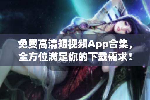 免费高清短视频App合集，全方位满足你的下载需求！