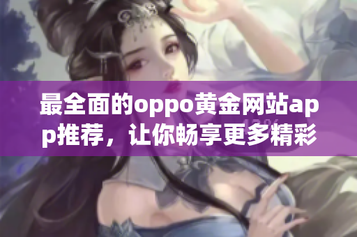 最全面的oppo黄金网站app推荐，让你畅享更多精彩！