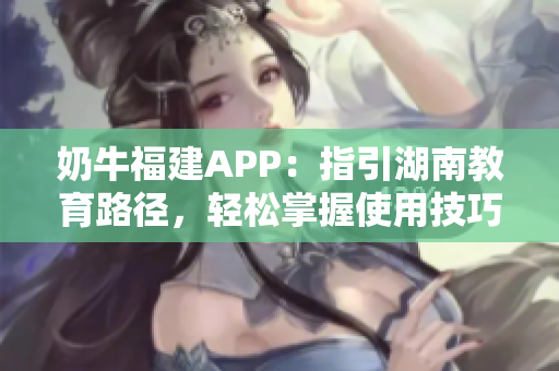 奶牛福建APP：指引湖南教育路径，轻松掌握使用技巧