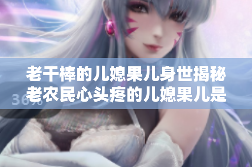 老干棒的儿媳果儿身世揭秘老农民心头疼的儿媳果儿是谁？